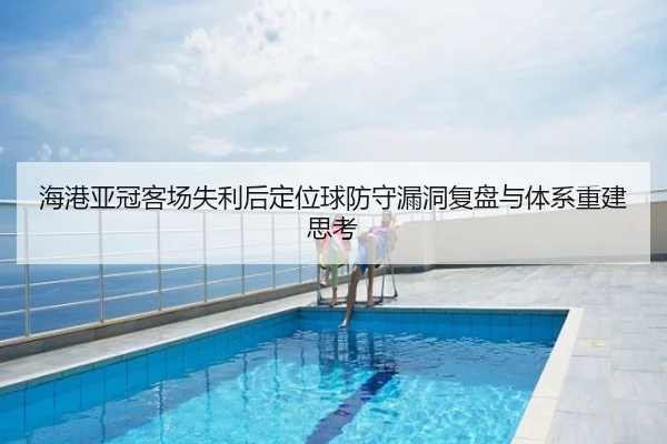 海港亚冠客场失利后定位球防守漏洞复盘与体系重建思考