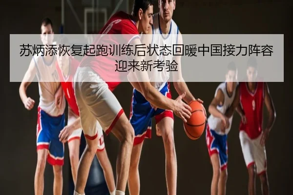 苏炳添恢复起跑训练后状态回暖中国接力阵容迎来新考验