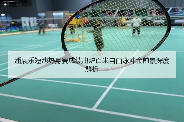 潘展乐短池热身赛成绩出炉百米自由泳冲金前景深度解析