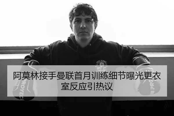 阿莫林接手曼联首月训练细节曝光更衣室反应引热议