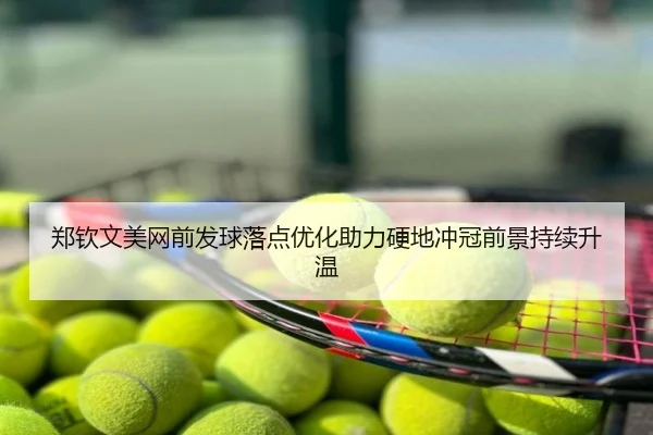 郑钦文美网前发球落点优化助力硬地冲冠前景持续升温