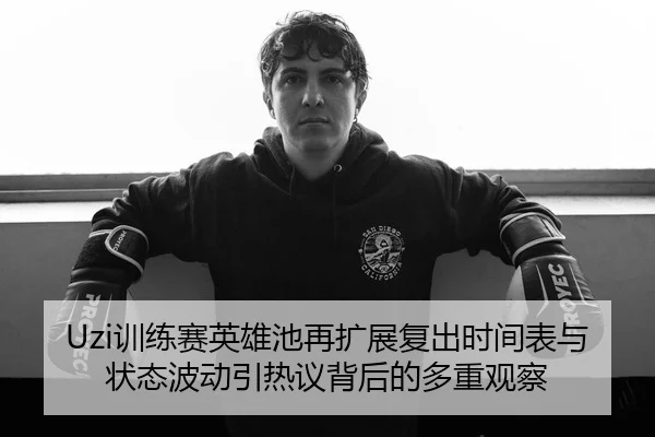Uzi训练赛英雄池再扩展复出时间表与状态波动引热议背后的多重观察