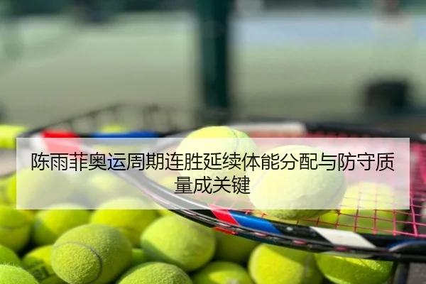 陈雨菲奥运周期连胜延续体能分配与防守质量成关键